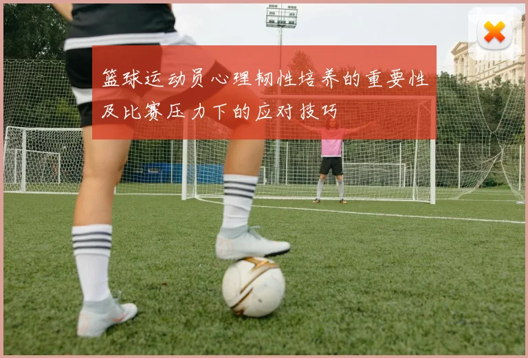 篮球运动员心理韧性培养的重要性及比赛压力下的应对技巧