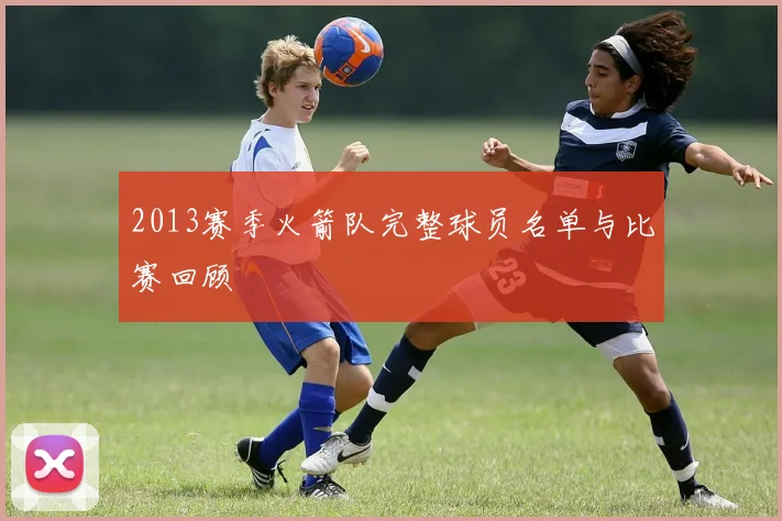 2013赛季火箭队完整球员名单与比赛回顾