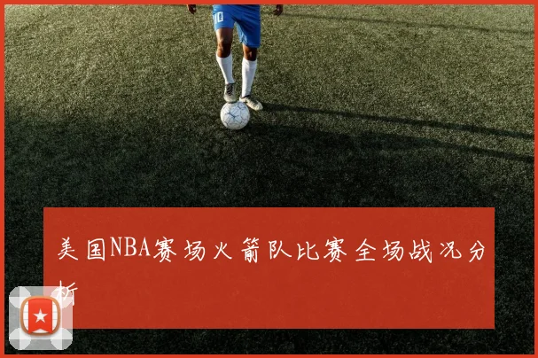 美国NBA赛场火箭队比赛全场战况分析