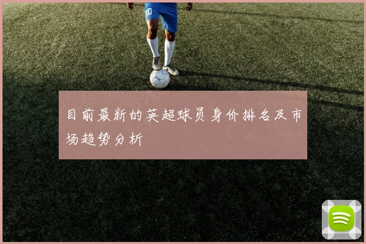 目前最新的英超球员身价排名及市场趋势分析