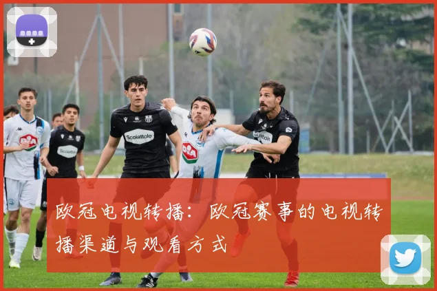 欧冠电视转播：欧冠赛事的电视转播渠道与观看方式