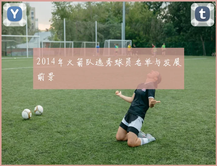 2014年火箭队选秀球员名单与发展前景