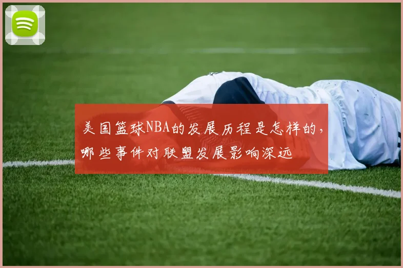 美国篮球NBA的发展历程是怎样的，哪些事件对联盟发展影响深远