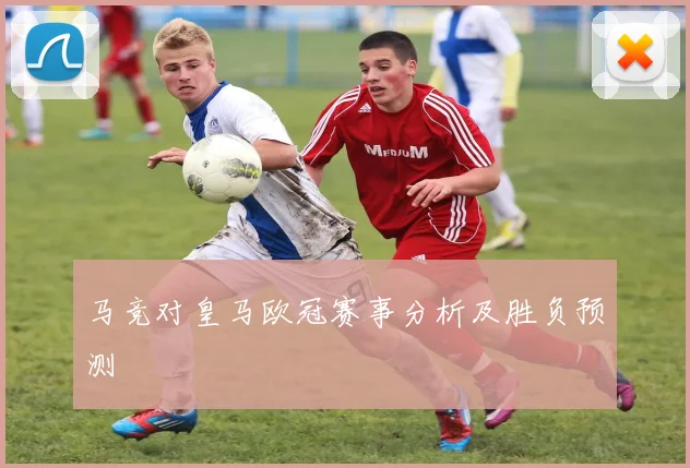 马竞对皇马欧冠赛事分析及胜负预测