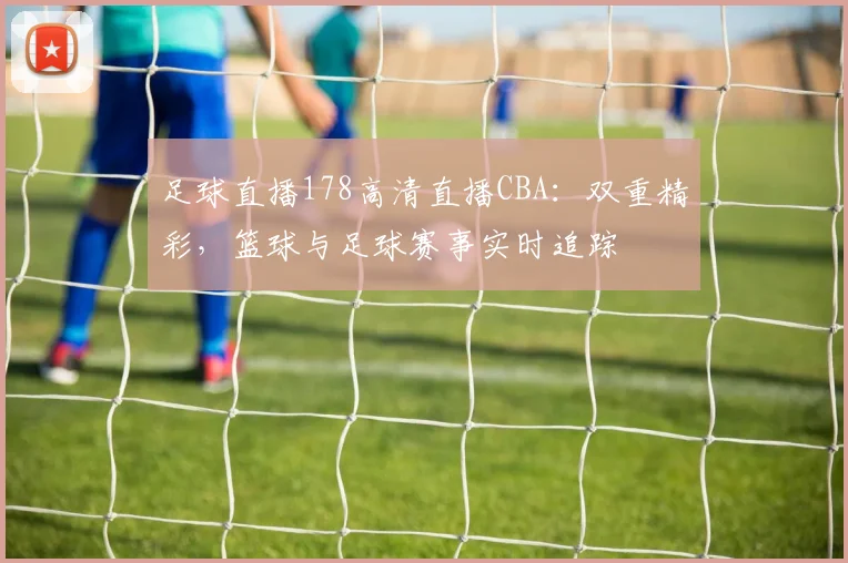 足球直播178高清直播CBA：双重精彩，篮球与足球赛事实时追踪