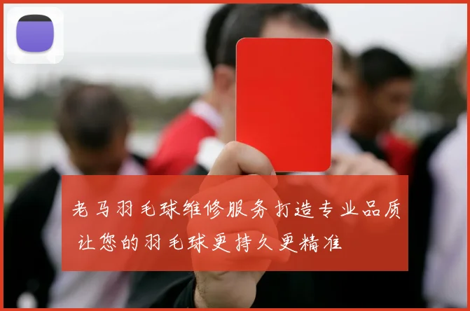 老马羽毛球维修服务打造专业品质 让您的羽毛球更持久更精准
